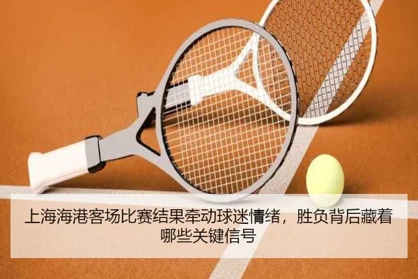 上海海港客场比赛结果牵动球迷情绪，胜负背后藏着哪些关键信号